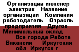 Организации инженер-электрик › Название организации ­ Компания-работодатель › Отрасль предприятия ­ Другое › Минимальный оклад ­ 20 000 - Все города Работа » Вакансии   . Иркутская обл.,Иркутск г.